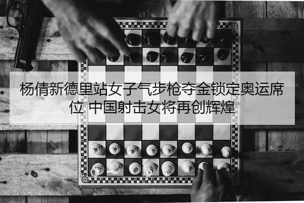 杨倩新德里站女子气步枪夺金锁定奥运席位 中国射击女将再创辉煌